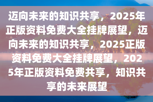 2025年正版资料免费大全挂牌,迈向2025年正版资料免费大全挂牌的未来展望